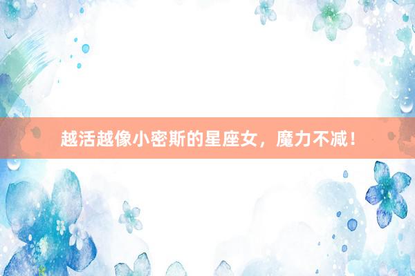 越活越像小密斯的星座女，魔力不减！