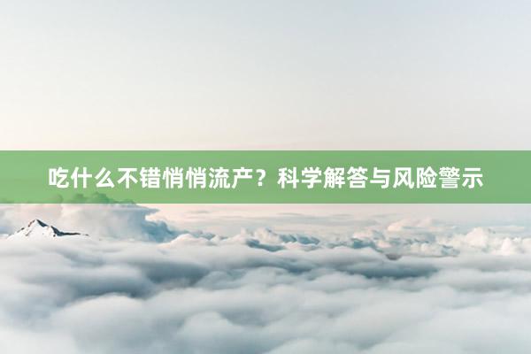 吃什么不错悄悄流产？科学解答与风险警示