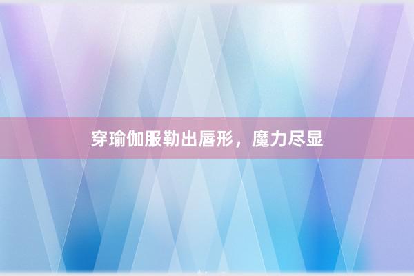 穿瑜伽服勒出唇形，魔力尽显