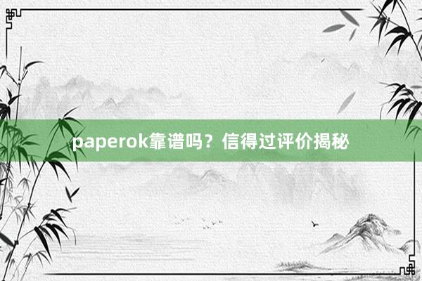 paperok靠谱吗？信得过评价揭秘
